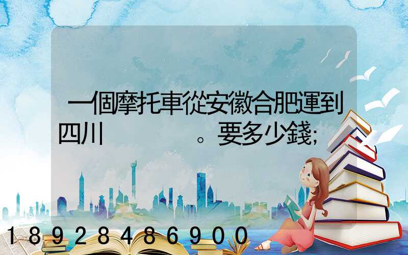 一個摩托車從安徽合肥運到四川。要多少錢